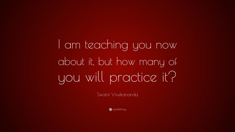 Swami Vivekananda Quote: “I am teaching you now about it, but how many of you will practice it?”