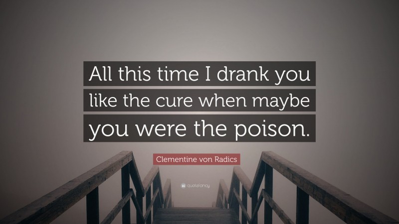 Clementine von Radics Quote: “All this time I drank you like the cure when maybe you were the poison.”