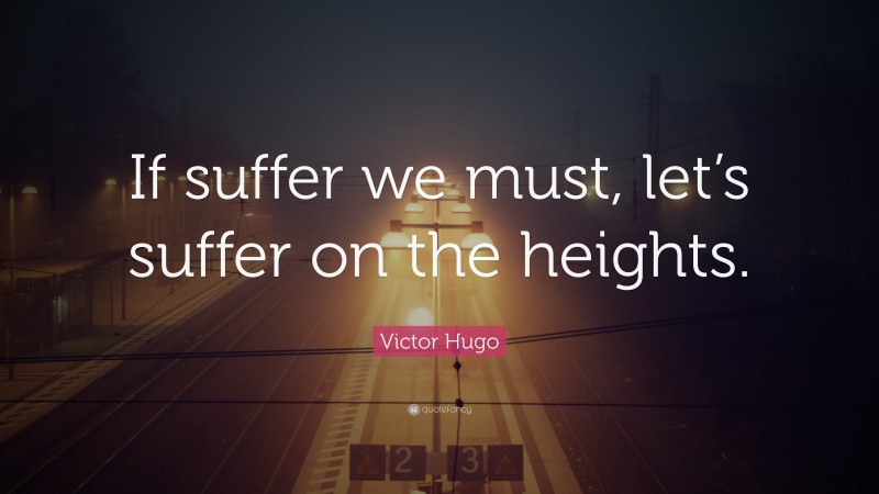 Victor Hugo Quote: “If suffer we must, let’s suffer on the heights.”