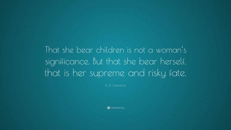 D. H. Lawrence Quote: “That she bear children is not a woman’s significance. But that she bear herself, that is her supreme and risky fate.”