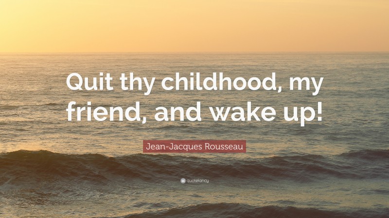Jean-Jacques Rousseau Quote: “Quit thy childhood, my friend, and wake up!”