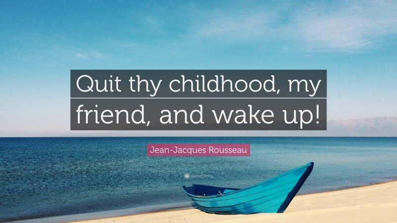 Jean-Jacques Rousseau Quote: “Quit thy childhood, my friend, and wake up!”