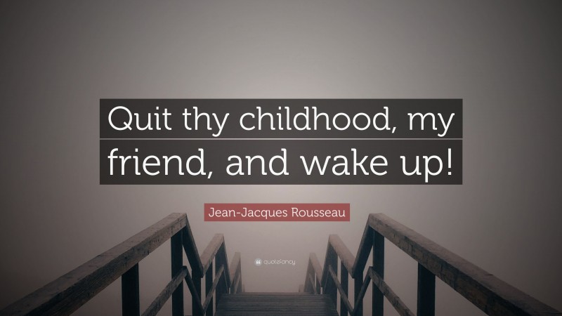 Jean-Jacques Rousseau Quote: “Quit thy childhood, my friend, and wake up!”