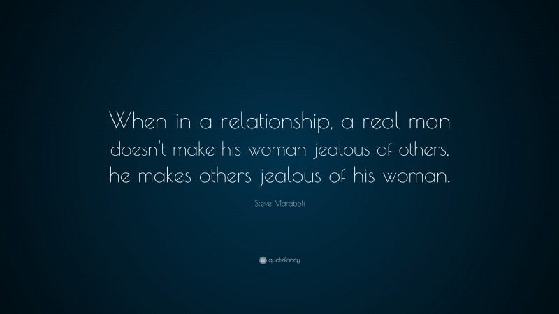 Steve Maraboli Quote: “When in a relationship, a real man doesn't make his woman jealous of others, he makes others jealous of his woman.”