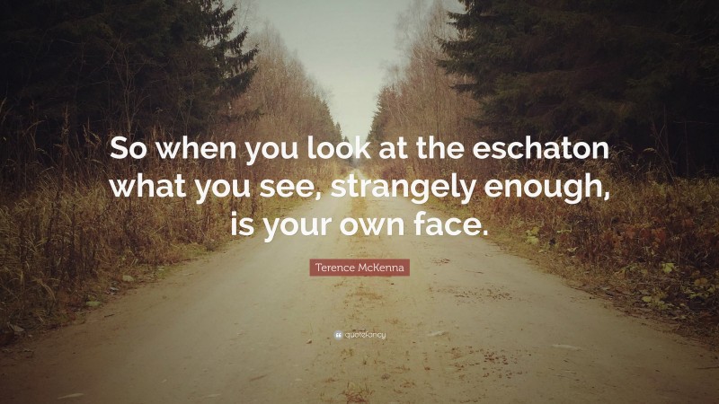 Terence McKenna Quote: “So when you look at the eschaton what you see, strangely enough, is your own face.”