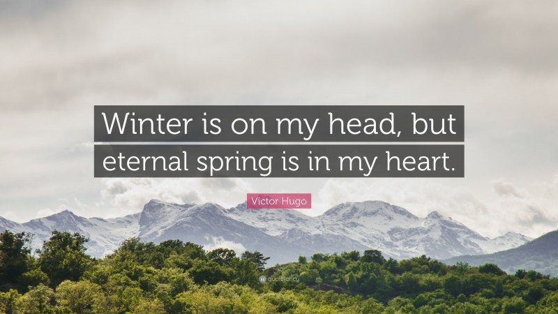 Victor Hugo Quote: “Winter is on my head, but eternal spring is in my heart.”