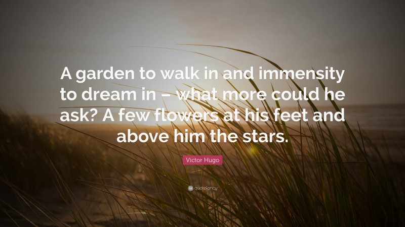 Victor Hugo Quote: “A garden to walk in and immensity to dream in – what more could he ask? A few flowers at his feet and above him the stars.”