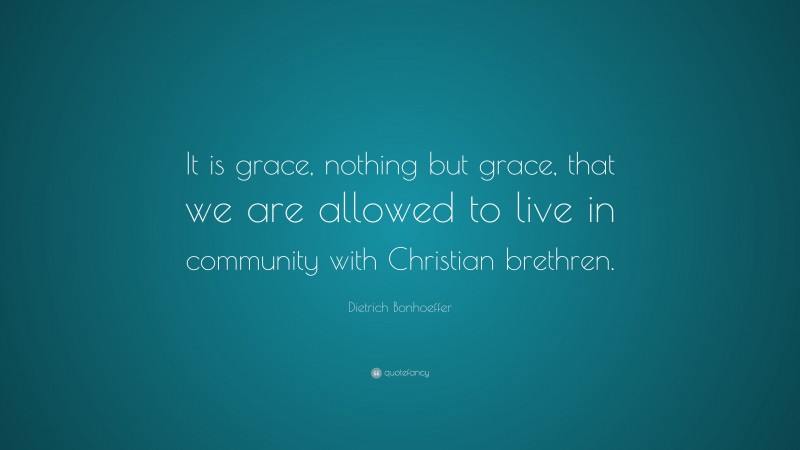 Dietrich Bonhoeffer Quote: “It is grace, nothing but grace, that we are allowed to live in community with Christian brethren.”