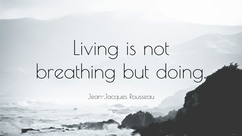 Jean-Jacques Rousseau Quote: “Living is not breathing but doing.”