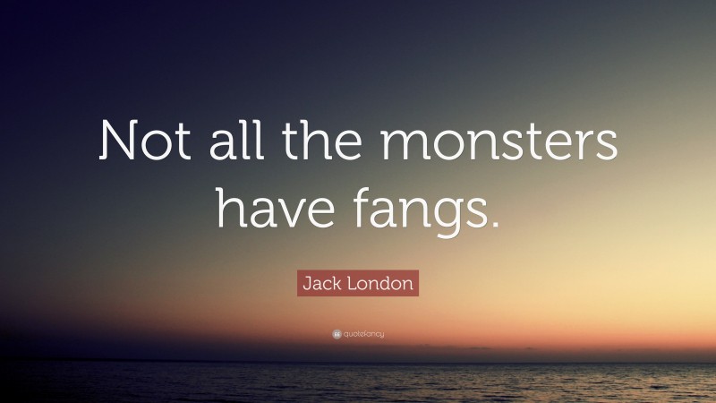 Jack London Quote: “Not all the monsters have fangs.”