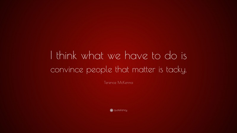 Terence McKenna Quote: “I think what we have to do is convince people that matter is tacky.”