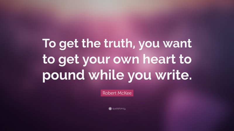 Robert McKee Quote: “To get the truth, you want to get your own heart to pound while you write.”
