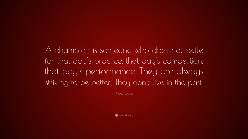 Briana Scurry Quote: “A champion is someone who does not settle for that day’s practice, that day’s competition, that day’s performance. They are always striving to be better. They don’t live in the past.”
