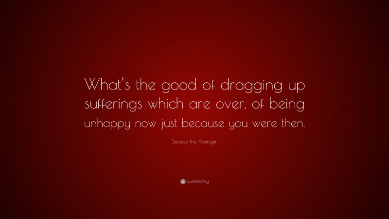 Seneca the Younger Quote: “What’s the good of dragging up sufferings which are over, of being unhappy now just because you were then.”