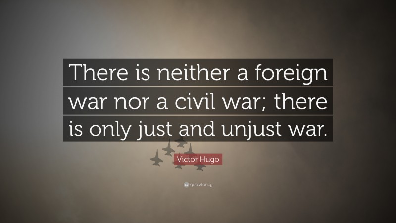 Victor Hugo Quote: “There is neither a foreign war nor a civil war; there is only just and unjust war.”