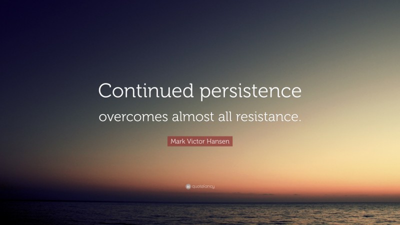Mark Victor Hansen Quote: “Continued persistence overcomes almost all resistance.”