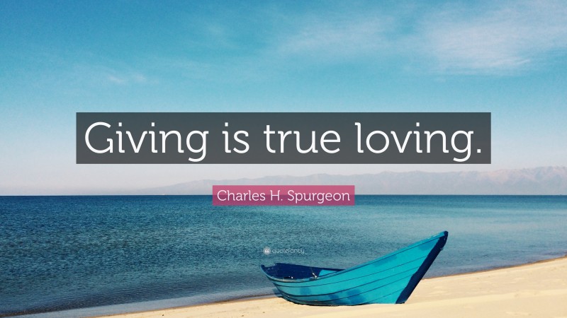 Charles H. Spurgeon Quote: “Giving is true loving.”