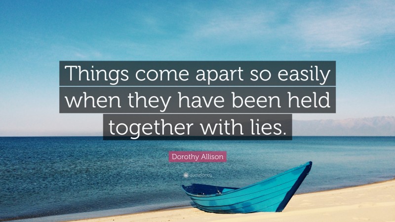 Dorothy Allison Quote: “Things come apart so easily when they have been held together with lies.”