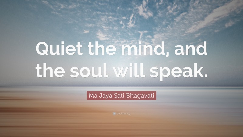 Ma Jaya Sati Bhagavati Quote: “Quiet the mind, and the soul will speak.”