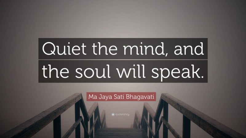 Ma Jaya Sati Bhagavati Quote: “Quiet the mind, and the soul will speak.”