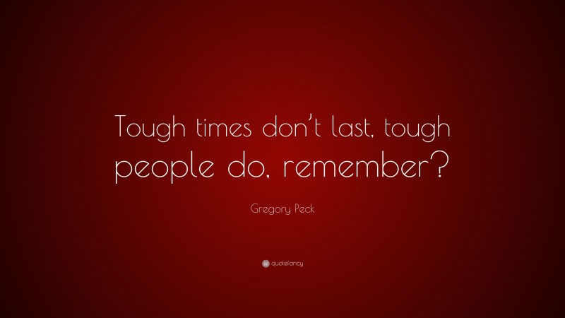 Gregory Peck Quote: “Tough times don’t last, tough people do, remember?”