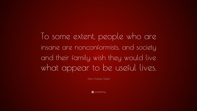 John Forbes Nash Quote: “To some extent, people who are insane are nonconformists, and society and their family wish they would live what appear to be useful lives.”