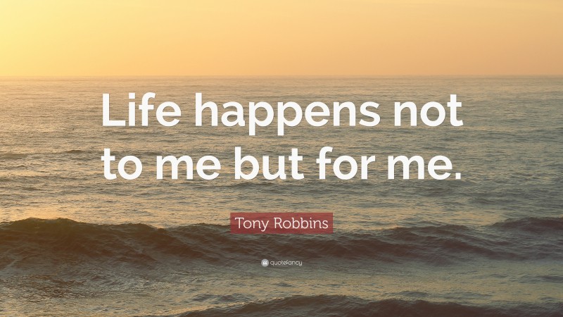 Tony Robbins Quote: “Life happens not to me but for me.”