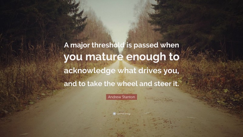 Andrew Stanton Quote: “A major threshold is passed when you mature enough to acknowledge what drives you, and to take the wheel and steer it.”