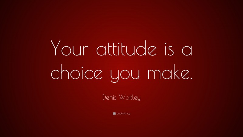 Denis Waitley Quote: “Your attitude is a choice you make.”