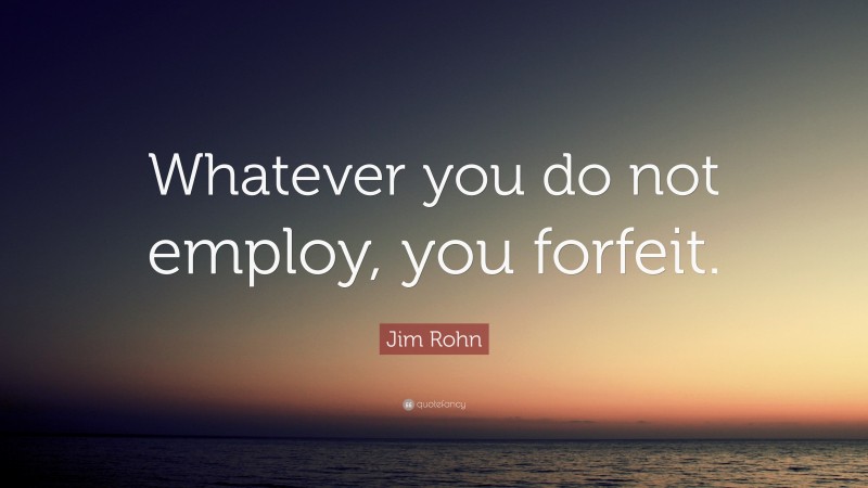 Jim Rohn Quote: “Whatever you do not employ, you forfeit.”