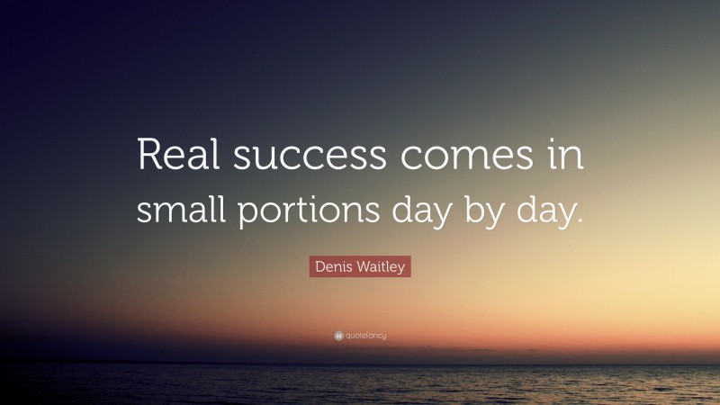 Denis Waitley Quote: “Real success comes in small portions day by day.”