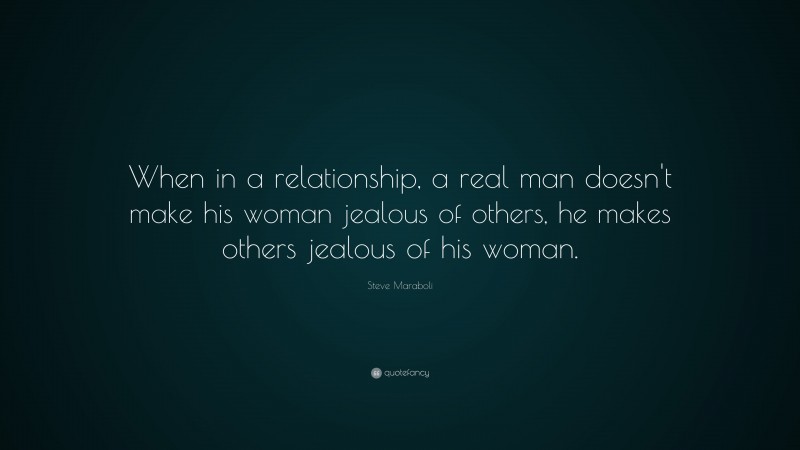 Steve Maraboli Quote: “When in a relationship, a real man doesn't make his woman jealous of others, he makes others jealous of his woman.”