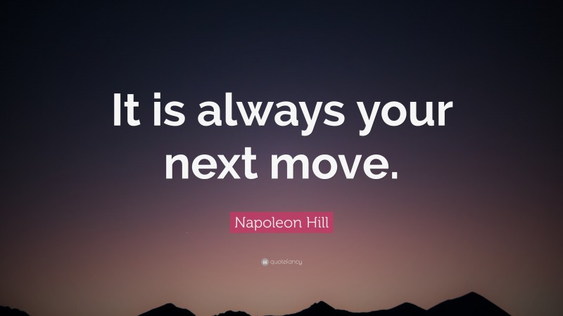 Napoleon Hill Quote: “It is always your next move.”