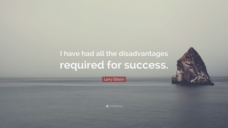 Larry Ellison Quote: “I have had all the disadvantages required for success.”