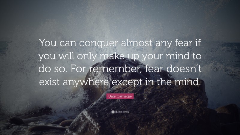 Dale Carnegie Quote: “You can conquer almost any fear if you will only make up your mind to do so. For remember, fear doesn’t exist anywhere except in the mind.”