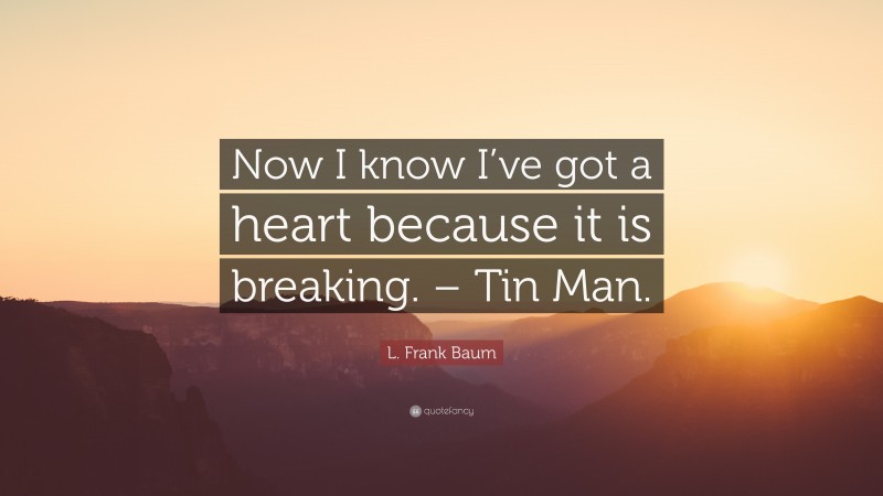 L. Frank Baum Quote: “Now I know I’ve got a heart because it is breaking. – Tin Man.”