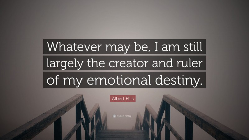 Albert Ellis Quote: “Whatever may be, I am still largely the creator and ruler of my emotional destiny.”