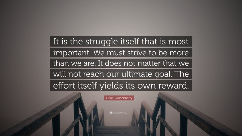 Gene Roddenberry Quote: “It is the struggle itself that is most important. We must strive to be more than we are. It does not matter that we will not reach our ultimate goal. The effort itself yields its own reward.”
