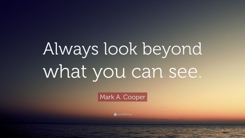 Mark A. Cooper Quote: “Always look beyond what you can see.”