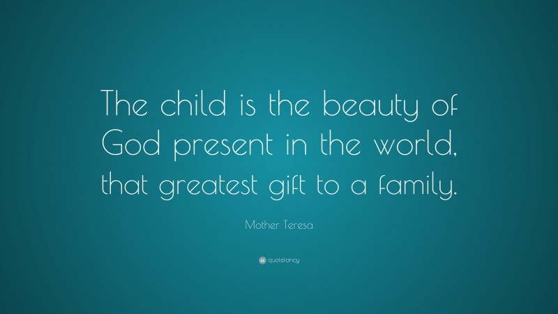 Mother Teresa Quote: “The child is the beauty of God present in the world, that greatest gift to a family.”