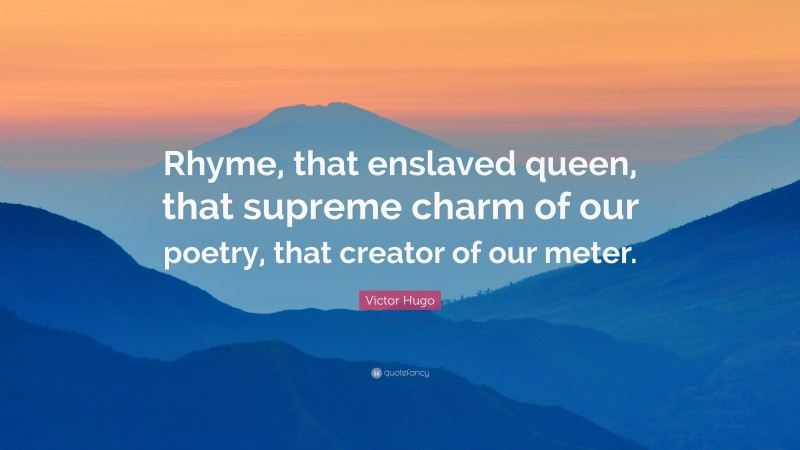 Victor Hugo Quote: “Rhyme, that enslaved queen, that supreme charm of our poetry, that creator of our meter.”