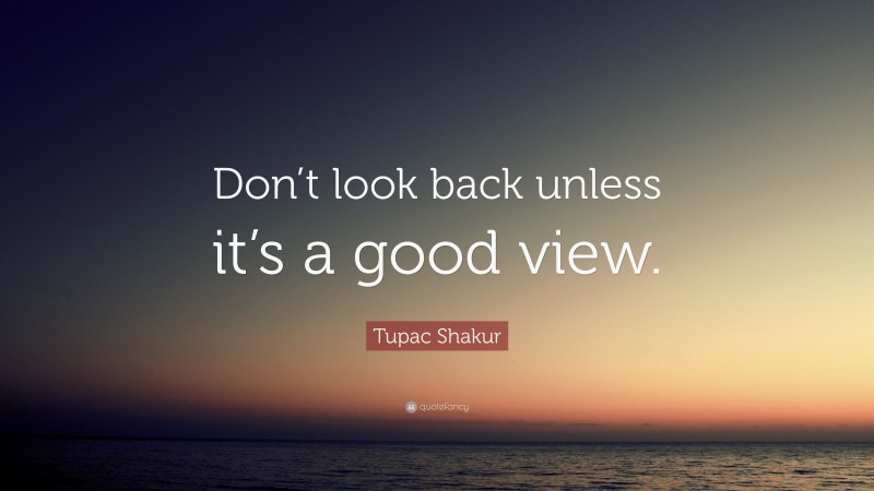 Tupac Shakur Quote: “Don’t look back unless it’s a good view.”
