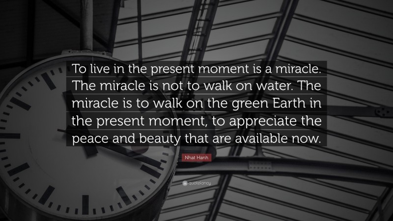 Nhat Hanh Quote: “To live in the present moment is a miracle. The miracle is not to walk on water. The miracle is to walk on the green Earth in the present moment, to appreciate the peace and beauty that are available now.”