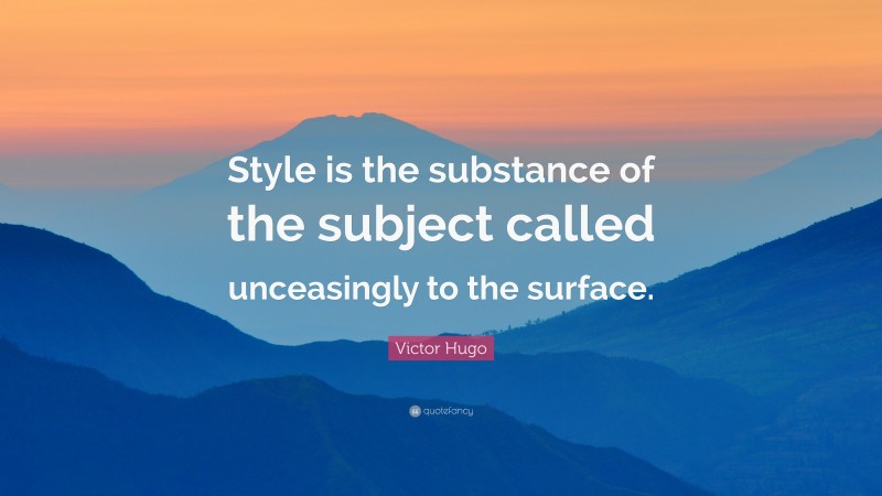 Victor Hugo Quote: “Style is the substance of the subject called unceasingly to the surface.”