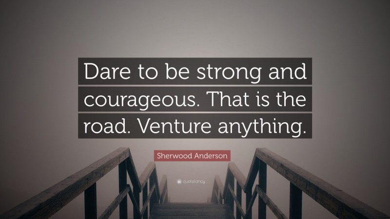 Sherwood Anderson Quote: “Dare to be strong and courageous. That is the road. Venture anything.”
