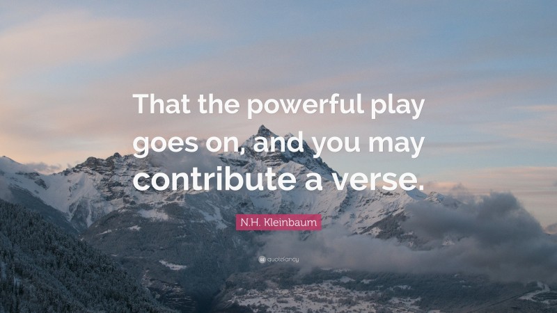 N.H. Kleinbaum Quote: “That the powerful play goes on, and you may contribute a verse.”