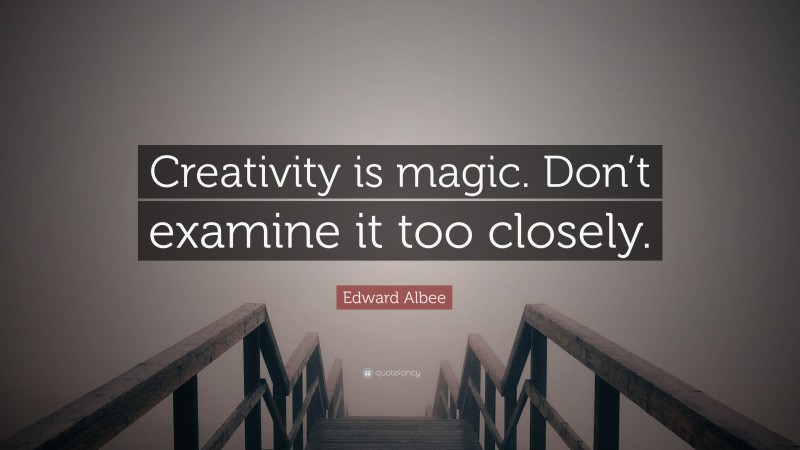 Edward Albee Quote: “Creativity is magic. Don’t examine it too closely.”