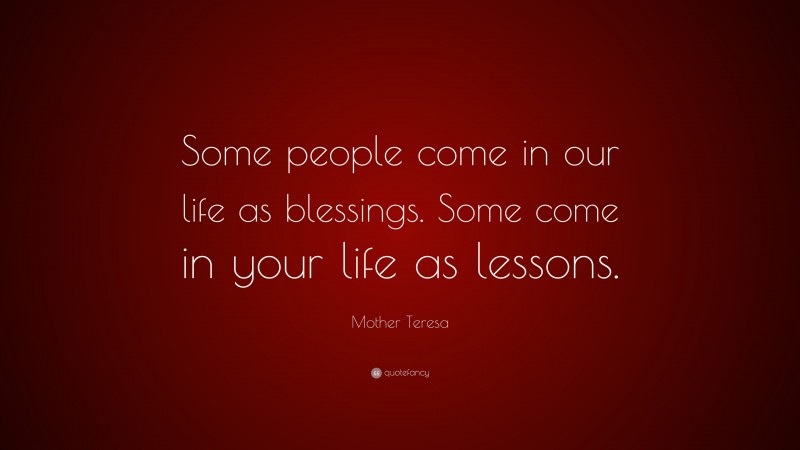 Mother Teresa Quote: “Some people come in our life as blessings. Some come in your life as lessons.”