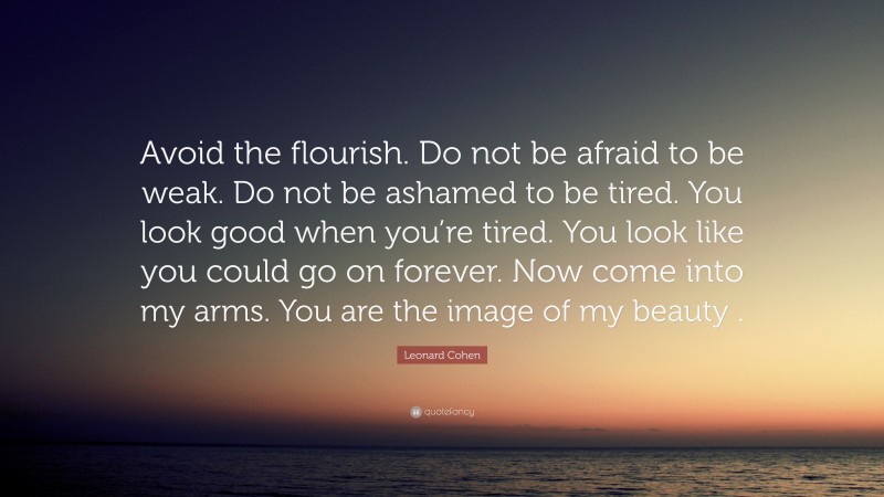 Leonard Cohen Quote: “Avoid the flourish. Do not be afraid to be weak. Do not be ashamed to be tired. You look good when you’re tired. You look like you could go on forever. Now come into my arms. You are the image of my beauty .”