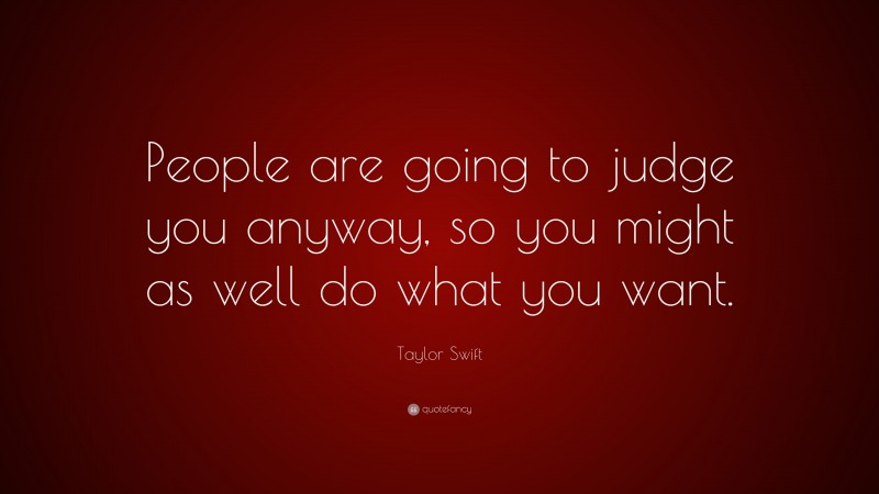 Taylor Swift Quote: “People are going to judge you anyway, so you might as well do what you want.”
